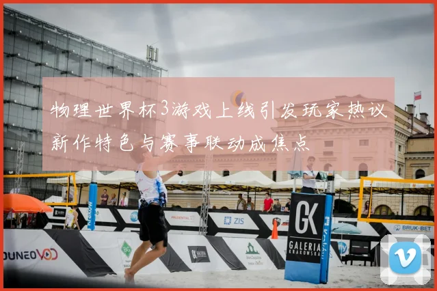 物理世界杯3游戏上线引发玩家热议新作特色与赛事联动成焦点