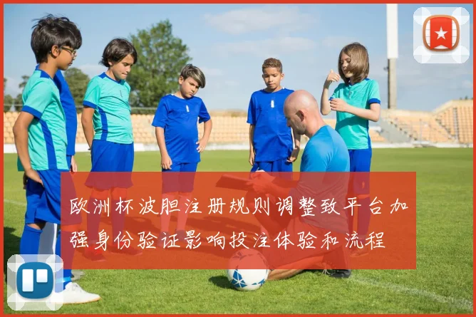 欧洲杯波胆注册规则调整致平台加强身份验证影响投注体验和流程