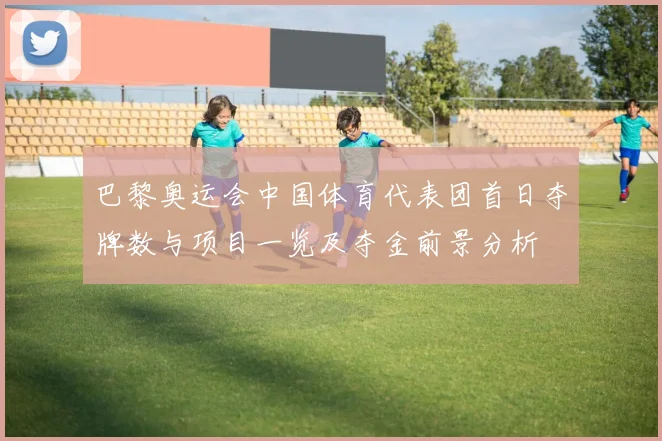 巴黎奥运会中国体育代表团首日夺牌数与项目一览及夺金前景分析