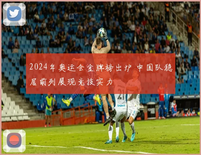 2024年奥运会金牌榜出炉 中国队稳居前列展现竞技实力