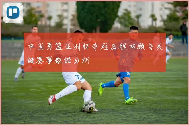 中国男篮亚洲杯夺冠历程回顾与关键赛事数据分析
