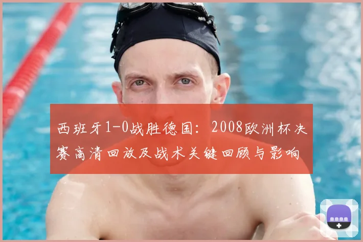 西班牙1-0战胜德国：2008欧洲杯决赛高清回放及战术关键回顾与影响看点