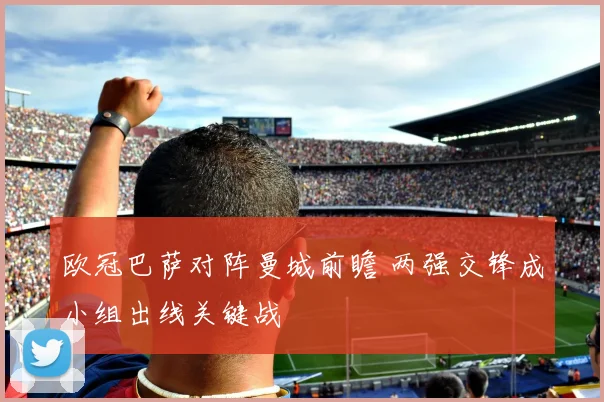 欧冠巴萨对阵曼城前瞻 两强交锋成小组出线关键战