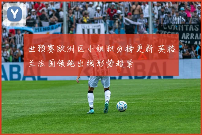 世预赛欧洲区小组积分榜更新 英格兰法国领跑出线形势趋紧