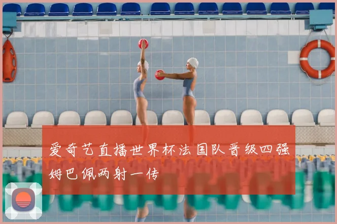 爱奇艺直播世界杯法国队晋级四强姆巴佩两射一传