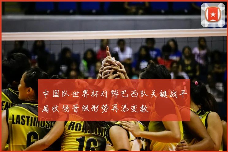 中国队世界杯对阵巴西队关键战平局收场晋级形势再添变数