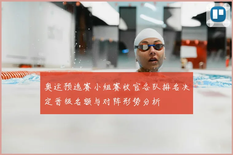 奥运预选赛小组赛收官各队排名决定晋级名额与对阵形势分析