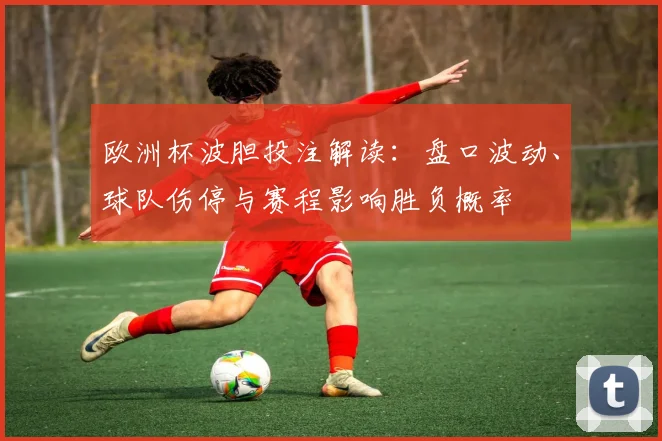 欧洲杯波胆投注解读:盘口波动、球队伤停与赛程影响胜负概率