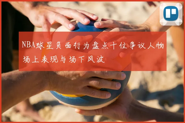 NBA球星负面行为盘点十位争议人物场上表现与场下风波