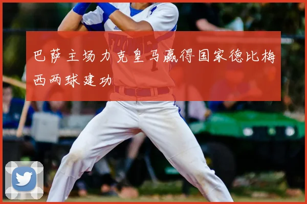 巴萨主场力克皇马赢得国家德比梅西两球建功