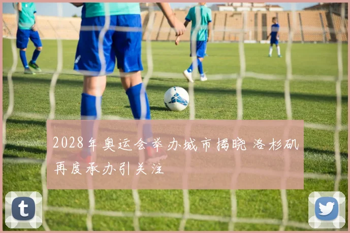 2028年奥运会举办城市揭晓 洛杉矶再度承办引关注