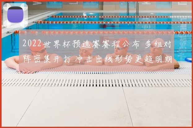 2022世界杯预选赛赛程公布 多组对阵密集开打 冲击出线形势更趋明朗
