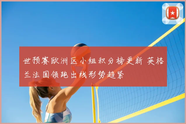 世预赛欧洲区小组积分榜更新 英格兰法国领跑出线形势趋紧