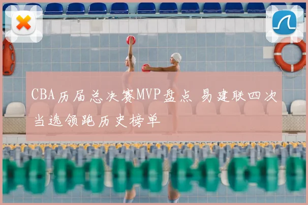 CBA历届总决赛MVP盘点 易建联四次当选领跑历史榜单
