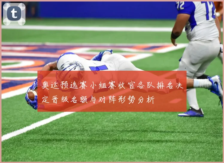 奥运预选赛小组赛收官各队排名决定晋级名额与对阵形势分析
