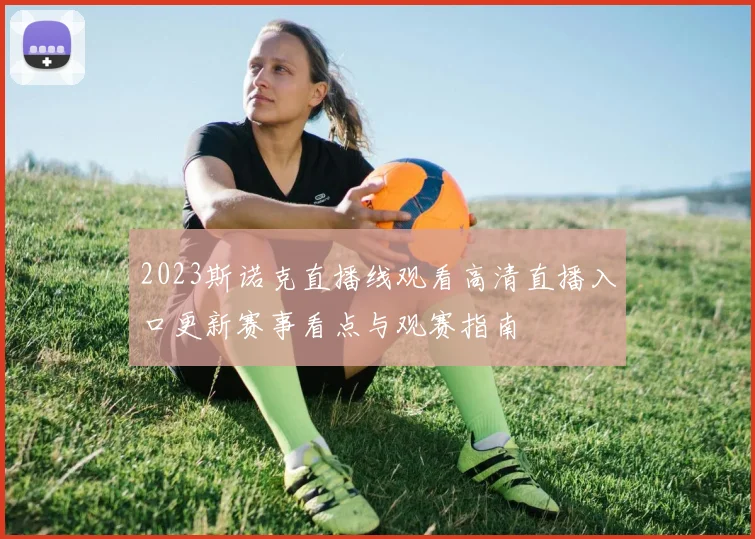 2023斯诺克直播线观看高清直播入口更新赛事看点与观赛指南