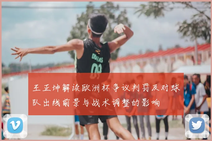 王正坤解读欧洲杯争议判罚及对球队出线前景与战术调整的影响