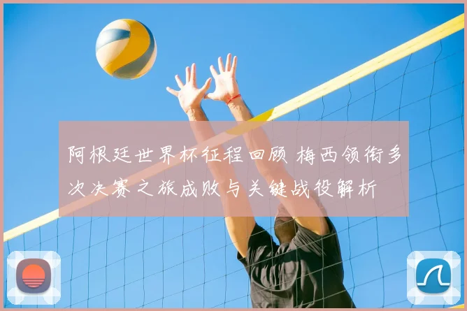阿根廷世界杯征程回顾 梅西领衔多次决赛之旅成败与关键战役解析