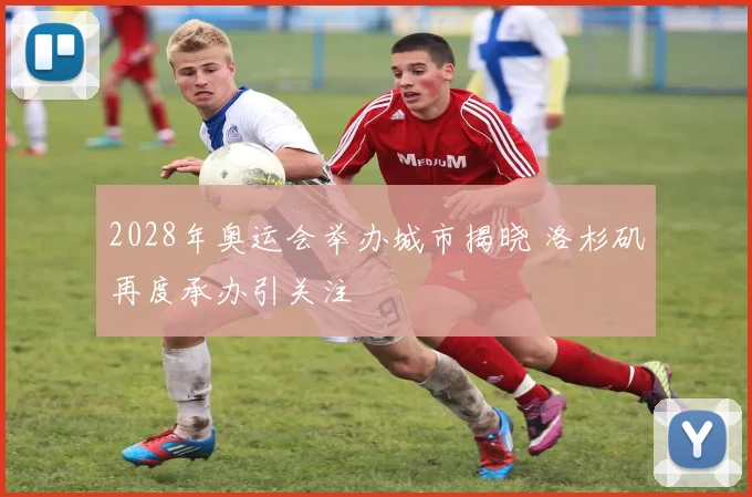 2028年奥运会举办城市揭晓 洛杉矶再度承办引关注
