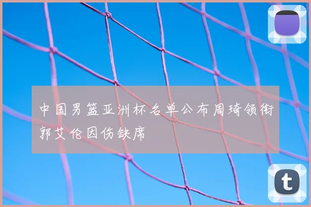 中国男篮亚洲杯名单公布周琦领衔郭艾伦因伤缺席