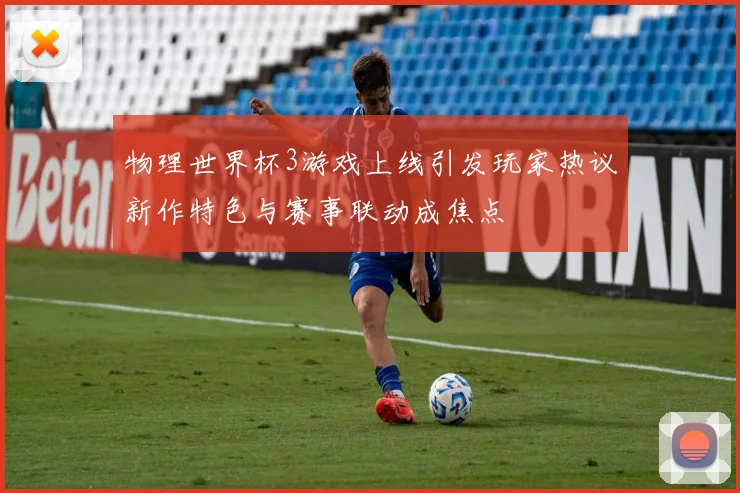 物理世界杯3游戏上线引发玩家热议新作特色与赛事联动成焦点