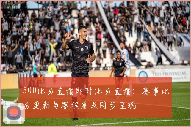 500比分直播即时比分直播：赛事比分更新与赛程看点同步呈现