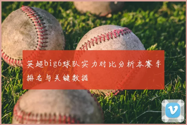 英超big6球队实力对比分析本赛季排名与关键数据