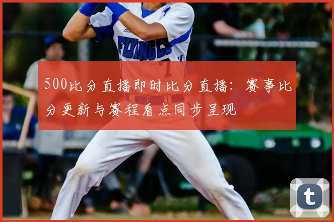 500比分直播即时比分直播：赛事比分更新与赛程看点同步呈现