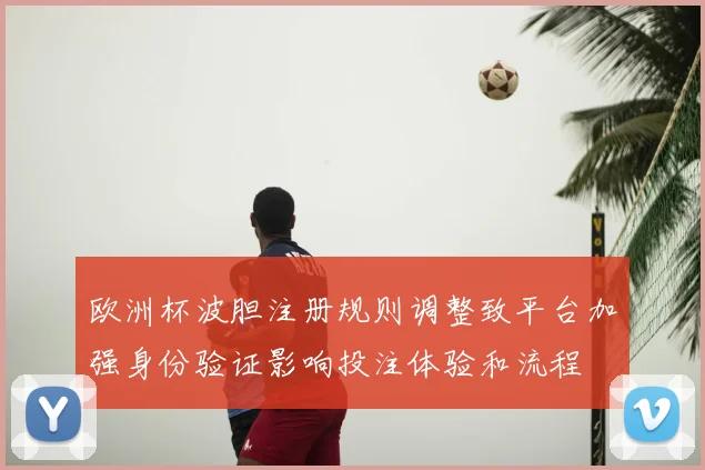 欧洲杯波胆注册规则调整致平台加强身份验证影响投注体验和流程