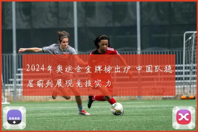 2024年奥运会金牌榜出炉 中国队稳居前列展现竞技实力