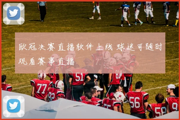 欧冠决赛直播软件上线 球迷可随时观看赛事直播
