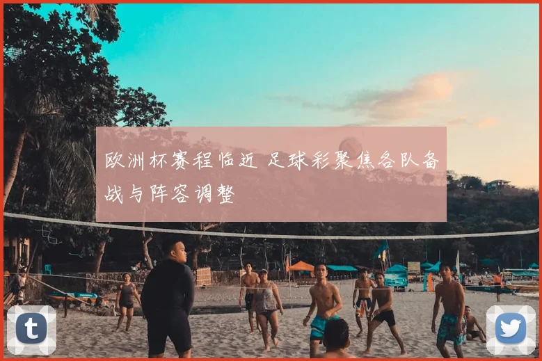 欧洲杯赛程临近 足球彩聚焦各队备战与阵容调整