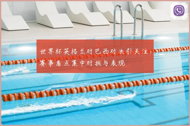 世界杯英格兰对巴西对决引关注，赛事看点集中对抗与表现