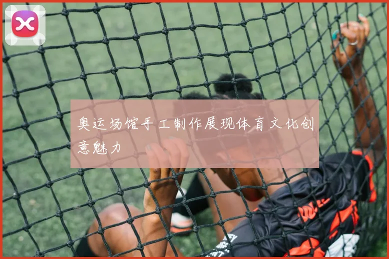 奥运场馆手工制作展现体育文化创意魅力