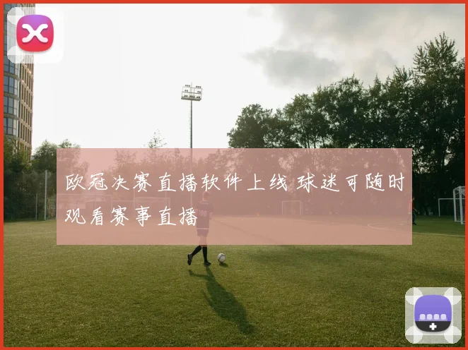 欧冠决赛直播软件上线 球迷可随时观看赛事直播