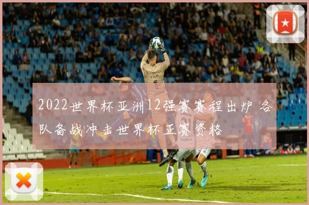 2022世界杯亚洲12强赛赛程出炉 各队备战冲击世界杯正赛资格