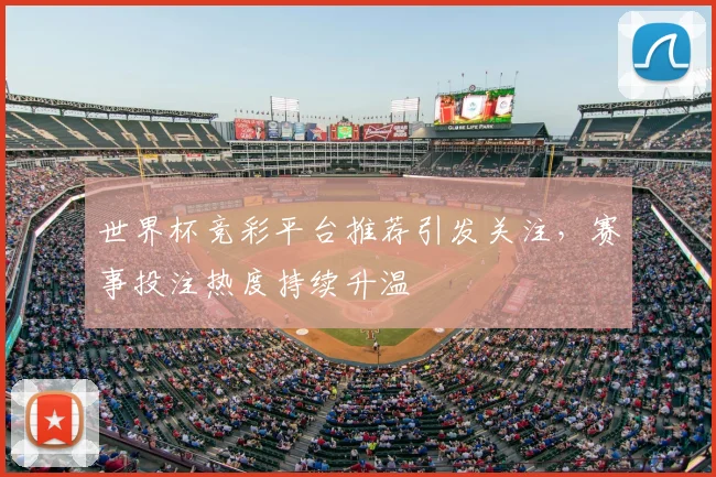 世界杯竞彩平台推荐引发关注，赛事投注热度持续升温