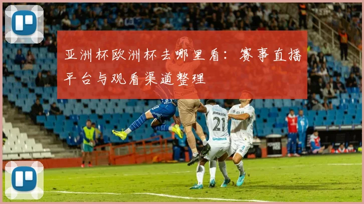 亚洲杯欧洲杯去哪里看：赛事直播平台与观看渠道整理