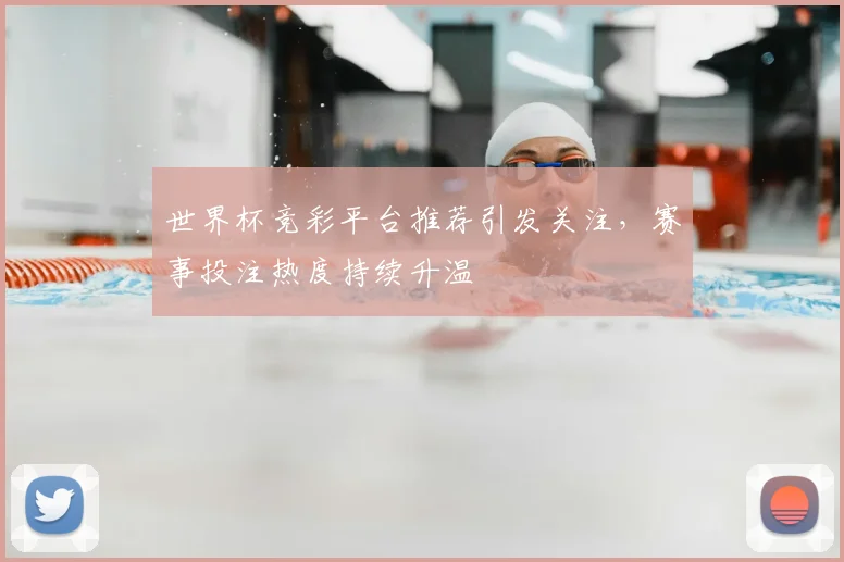 世界杯竞彩平台推荐引发关注，赛事投注热度持续升温