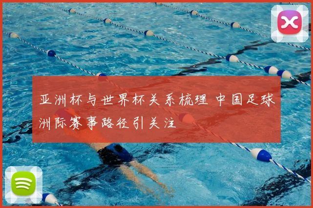 亚洲杯与世界杯关系梳理 中国足球洲际赛事路径引关注