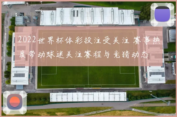 2022世界杯体彩投注受关注 赛事热度带动球迷关注赛程与竞猜动态