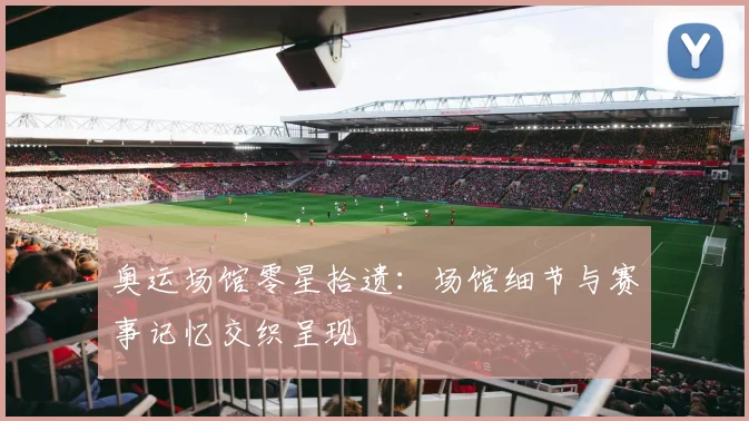奥运场馆零星拾遗：场馆细节与赛事记忆交织呈现